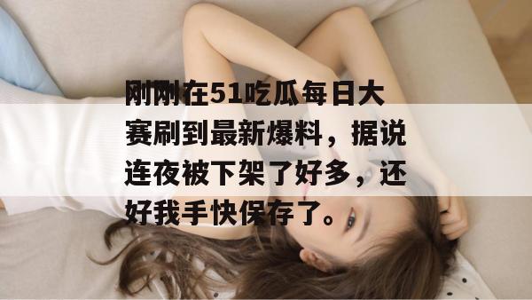 刚刚在51吃瓜每日大赛刷到最新爆料，据说连夜被下架了好多，还好我手快保存了。