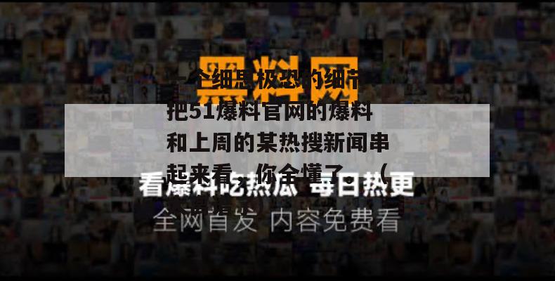 一个细思极恐的细节：把51爆料官网的爆料和上周的某热搜新闻串起来看，你全懂了。（太离谱了）