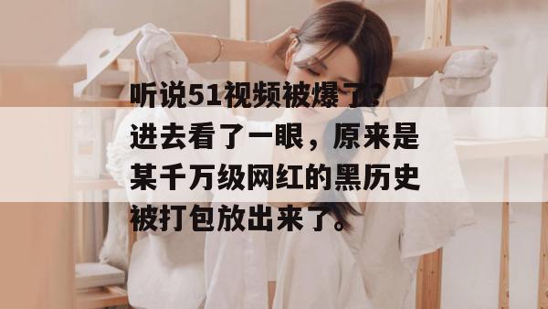 听说51视频被爆了？进去看了一眼，原来是某千万级网红的黑历史被打包放出来了。