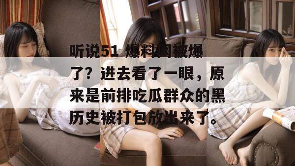 听说51 爆料网被爆了？进去看了一眼，原来是前排吃瓜群众的黑历史被打包放出来了。