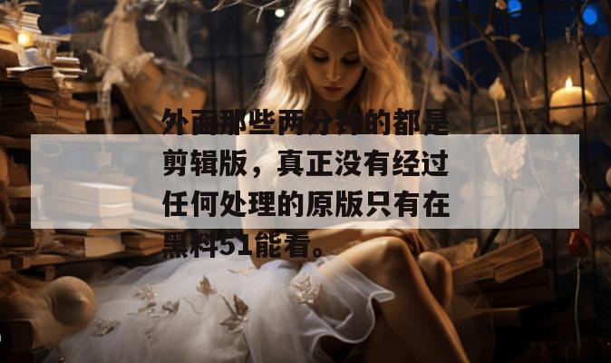 外面那些两分钟的都是剪辑版，真正没有经过任何处理的原版只有在黑料51能看。