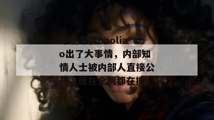 昨晚深夜baoliao出了大事情,内部知情人士被内部人直接公开,现在全网都在搜。 昨晚深夜baoliao出了大事情,内部知情人士被内部人直接公开,现在全网都在搜。