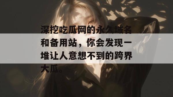 深挖吃瓜网的永久域名和备用站，你会发现一堆让人意想不到的跨界大瓜。